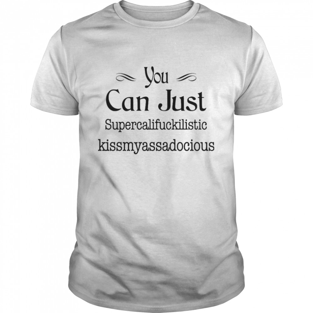 You Can Just Supercalifuckilistic Kissmyassadocious shirt