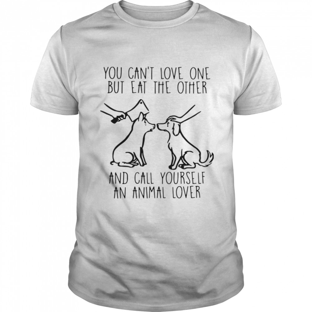 You Can’t Love One But Eat The Other And Call Yourself An Animal Lover shirt