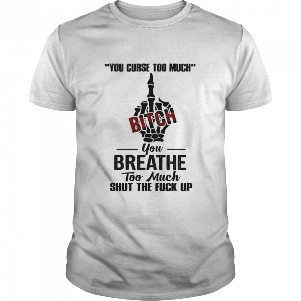 You Curse Too Much Fuck Bitch You Breathe Too Much Shut The Fuck Up shirt