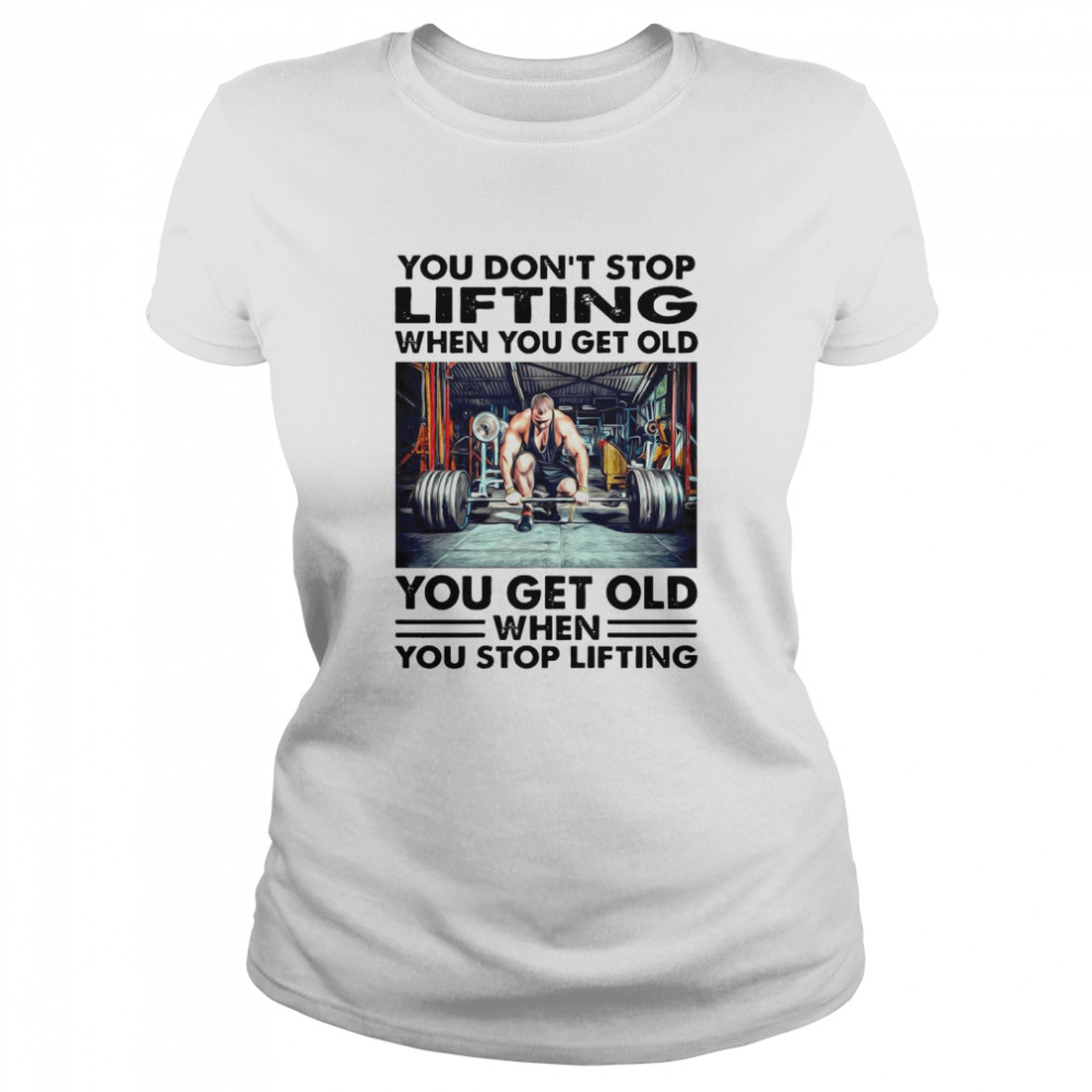 You Dont Stop Lifting When You Get Old You Get Old When You Stop Lifting Shirt Classic Women's T-shirt