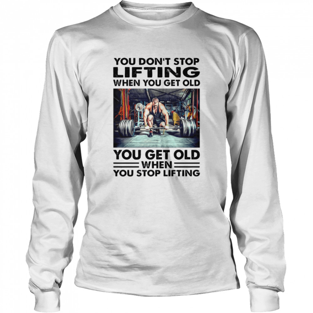 You Dont Stop Lifting When You Get Old You Get Old When You Stop Lifting Shirt Long Sleeved T-shirt