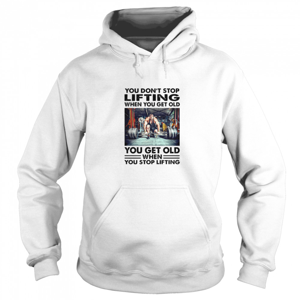 You Dont Stop Lifting When You Get Old You Get Old When You Stop Lifting Shirt Unisex Hoodie