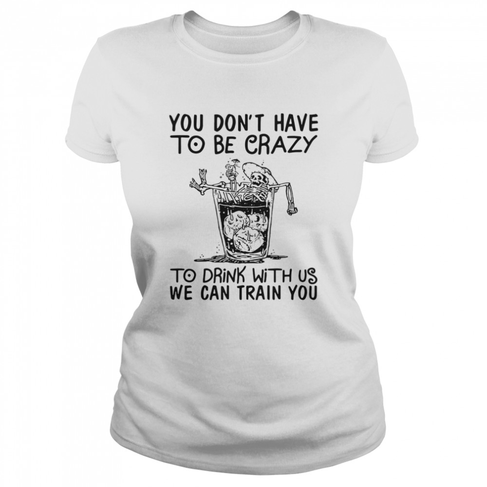 You Don’t Have To Be Crazy To Drink With Us We Can Train You  Classic Women's T-shirt