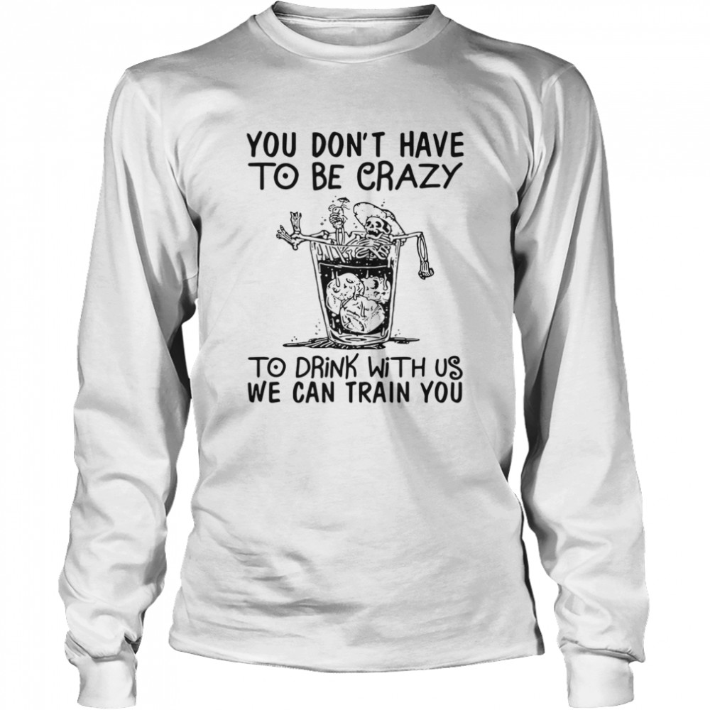 You Don’t Have To Be Crazy To Drink With Us We Can Train You  Long Sleeved T-shirt