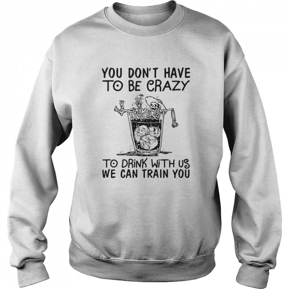 You Don’t Have To Be Crazy To Drink With Us We Can Train You  Unisex Sweatshirt