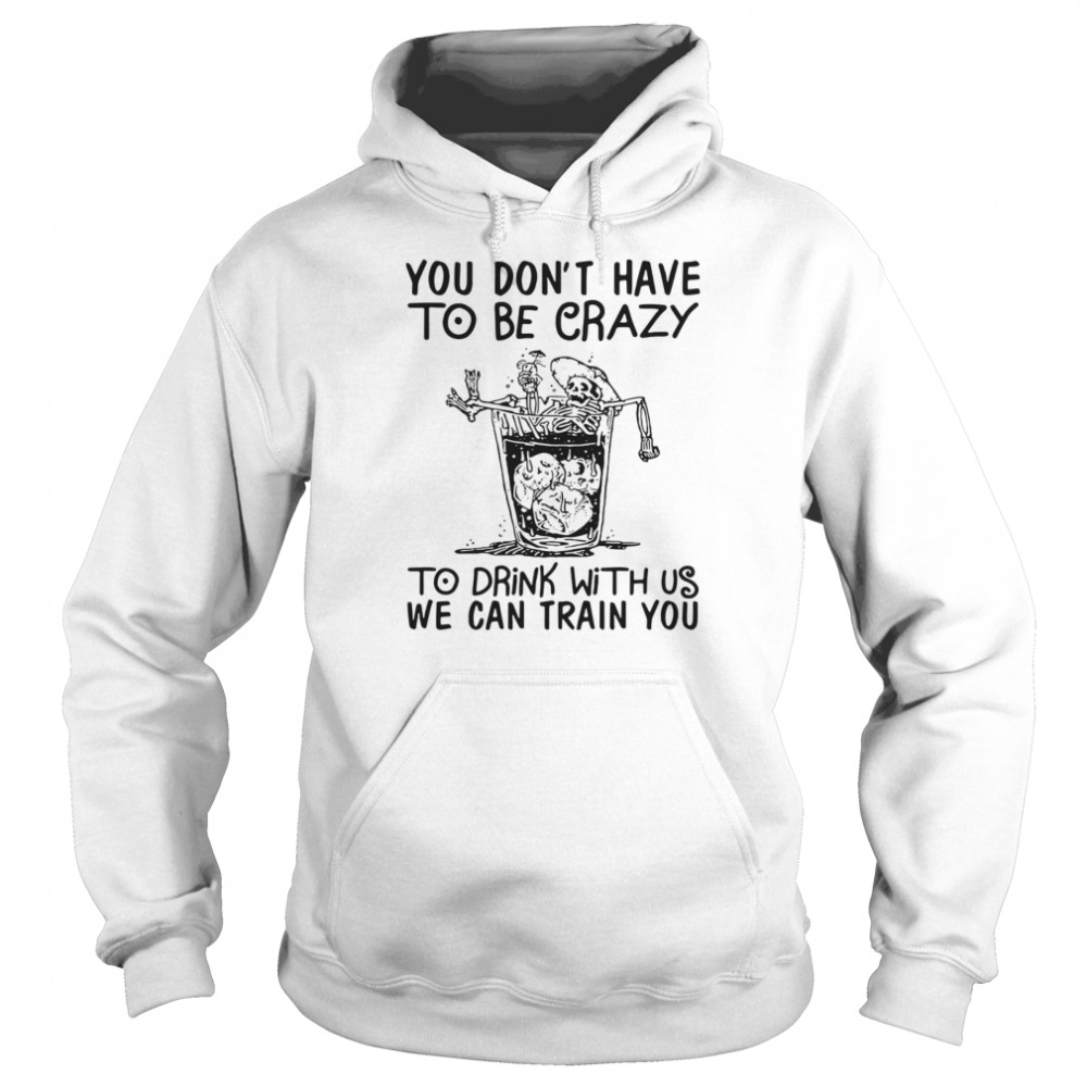 You Don’t Have To Be Crazy To Drink With Us We Can Train You  Unisex Hoodie