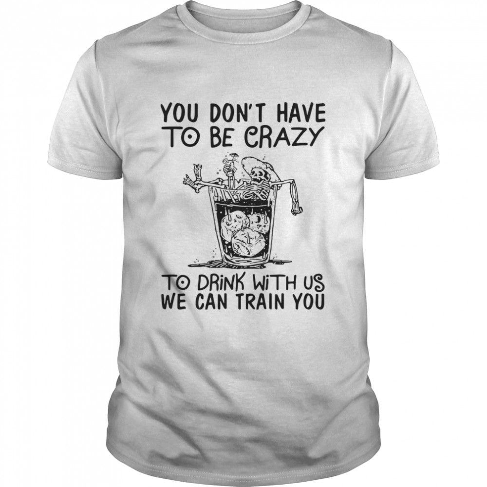 You Don’t Have To Be Crazy To Drink With Us We Can Train You  Classic Men's T-shirt