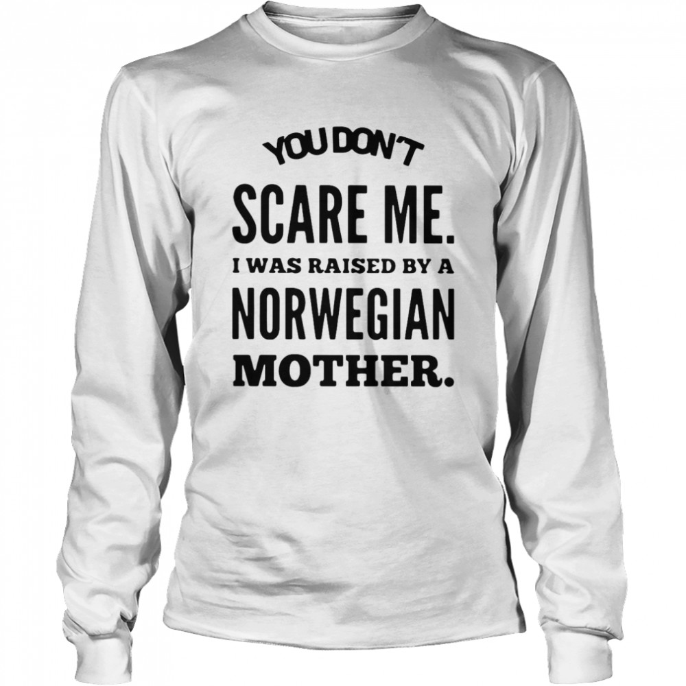 You Don’t Scare Me I Was Raised By A Norwegian Mother  Long Sleeved T-shirt