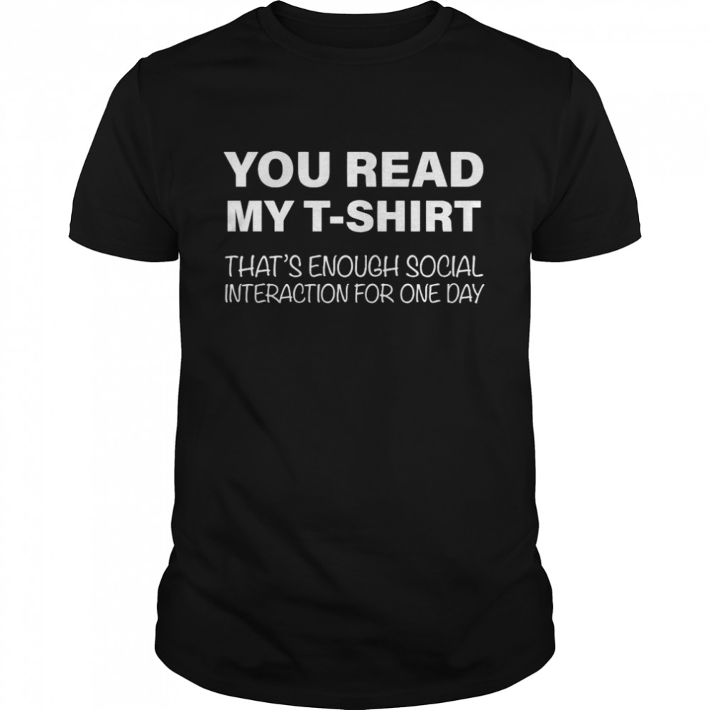 You Read My T-shirt That’s Enough Social Interaction For One Day shirt