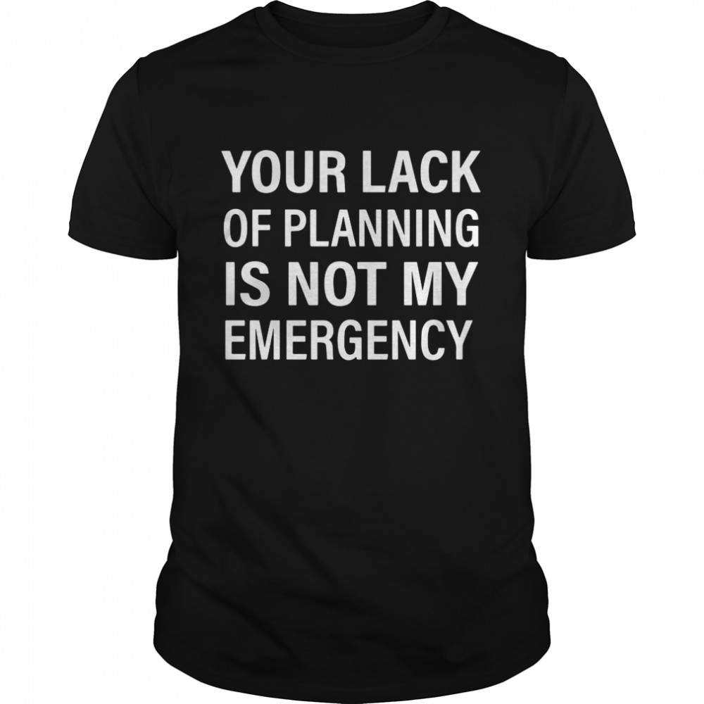 Your Lack Of Planning Is Not My Emergency shirt