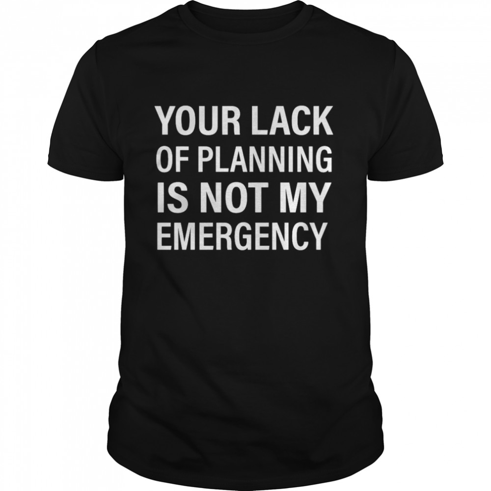 Your Lack Of Planning Is Not My Emergency shirt