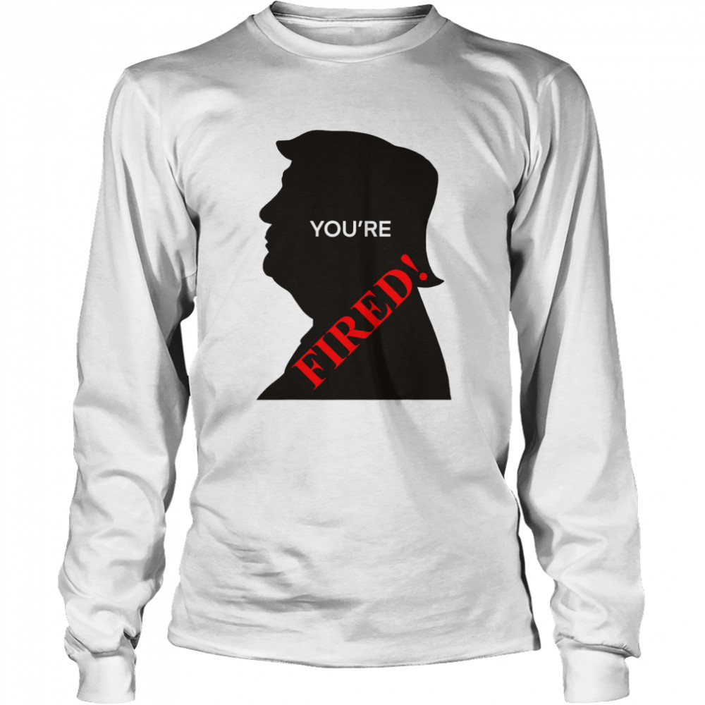 You’re Fired Donald Trump Presidential Election  Long Sleeved T-shirt