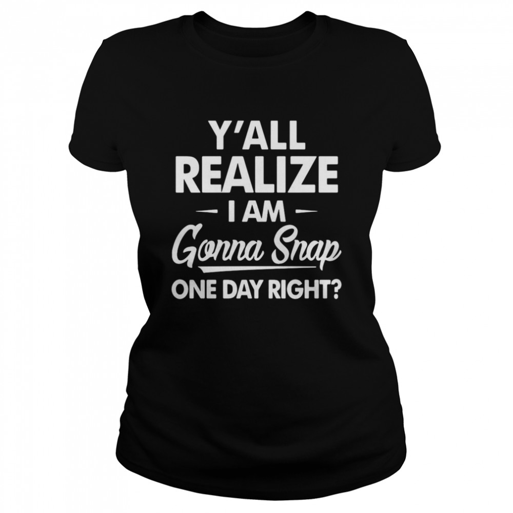 Y’all Realize I’m Gonna Snap One Day Right  Classic Women's T-shirt