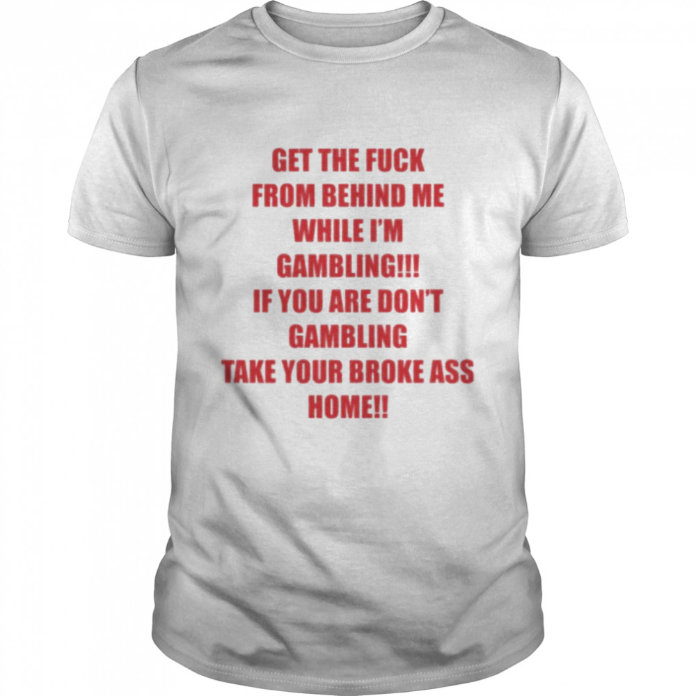 get the fuck from behind me while i am gambling shirt