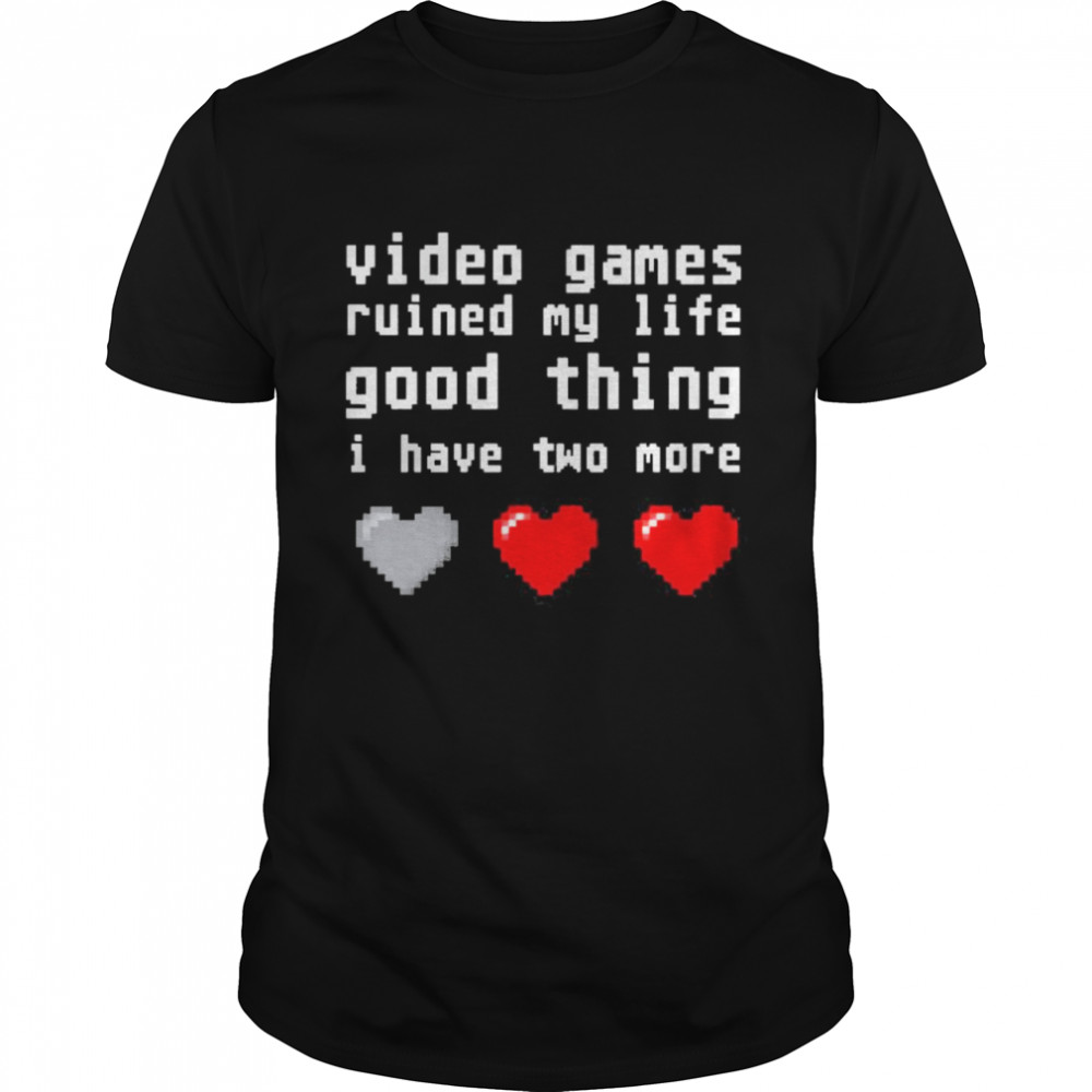 video games ruined my life good thing i have two more shirt