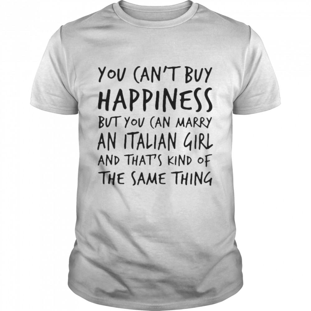 you cant buy happiness but you can marry an italian girl and thats kind of the same thing shirt