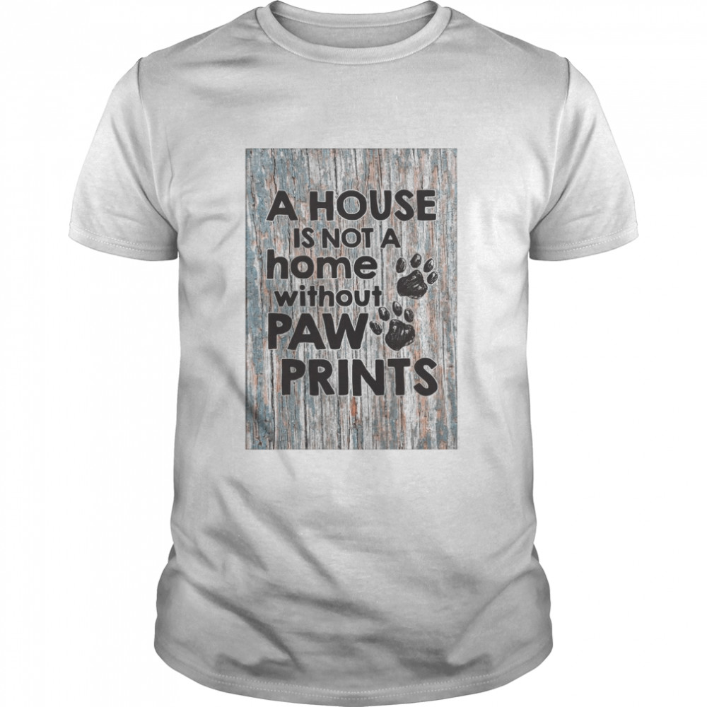 A House Is Not A Home Without Paw Prints shirt