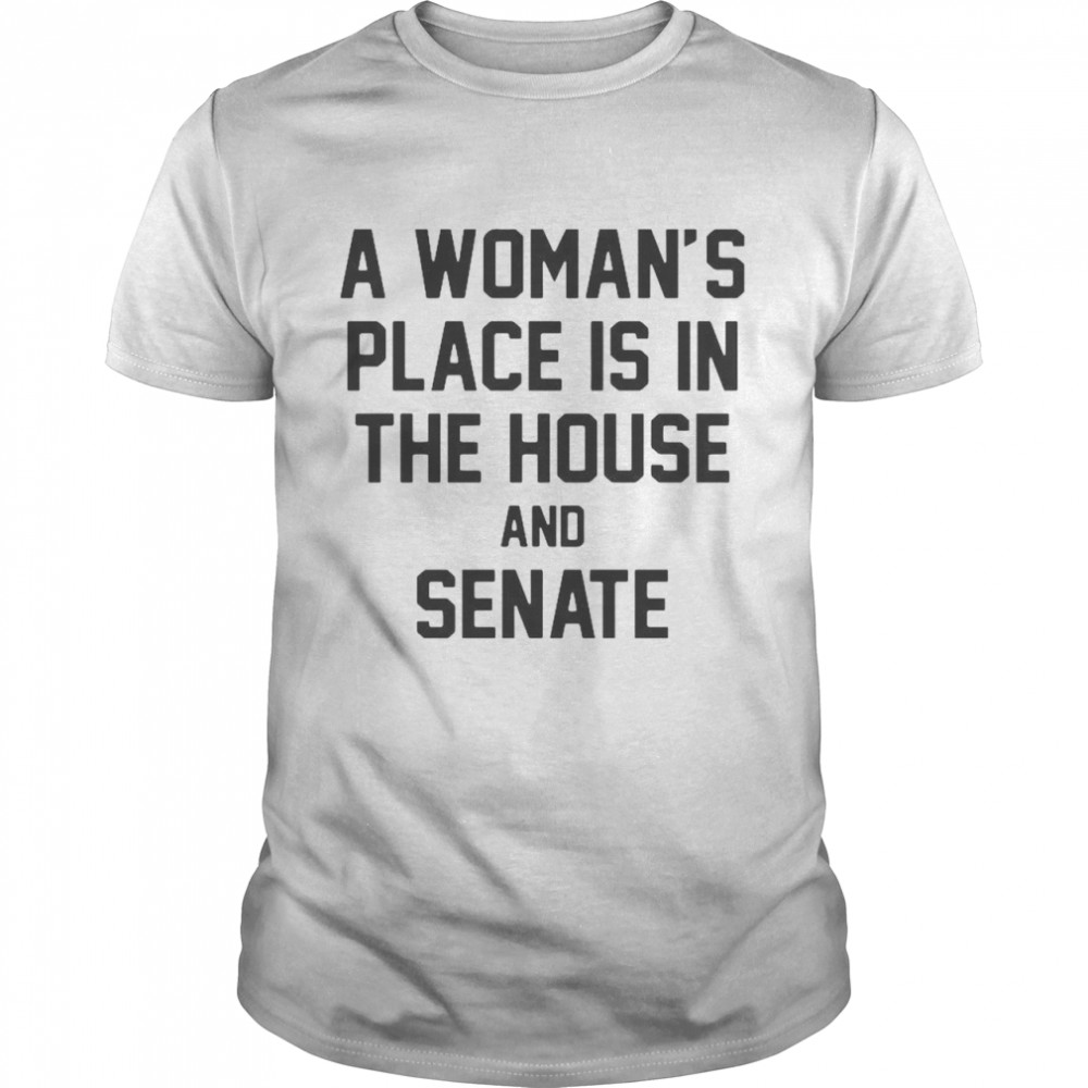 A Woman’s Place Is In The House And Senate shirt