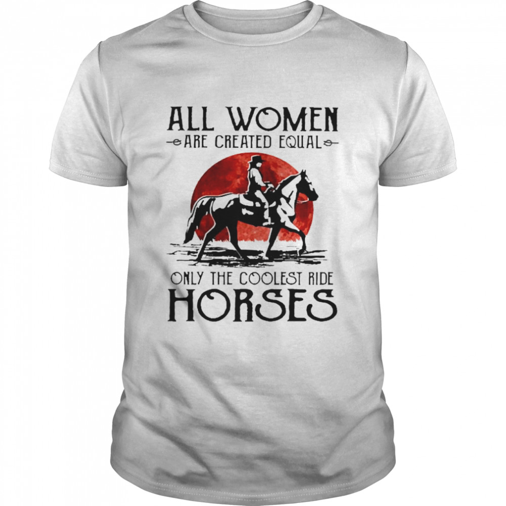 All women are created equal only the coolest ride horses shirt