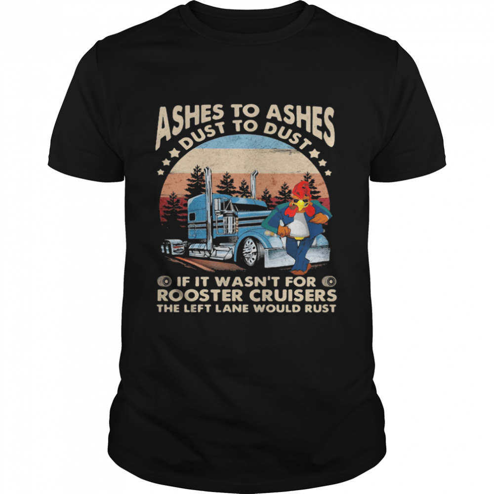 Ashes To Ashes Dust To Dust If It Wasn’t For Rooster Cruisers The Left Lane Would Rust Vintage shirt