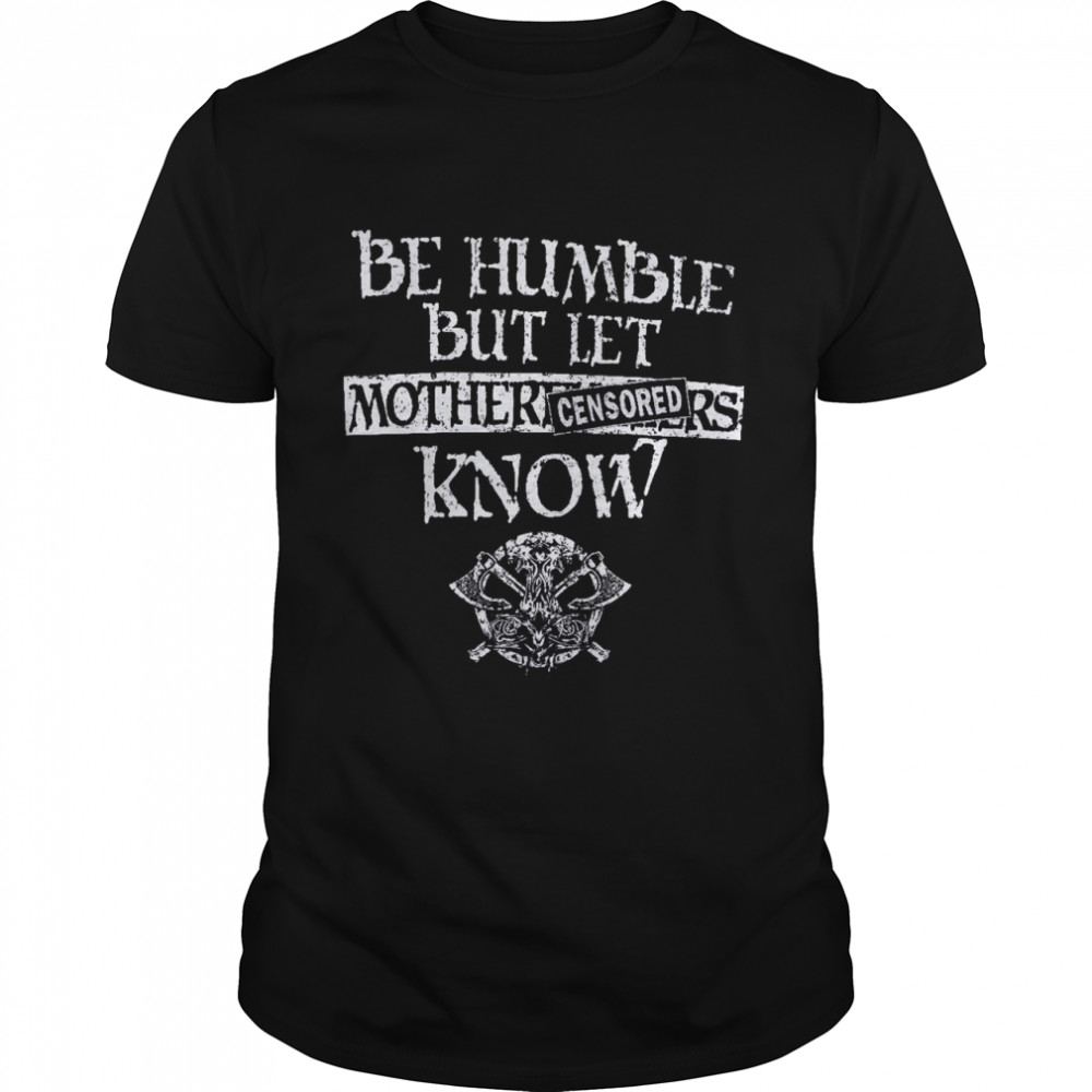 Be Humble But Let Mother Fuckers Know shirt