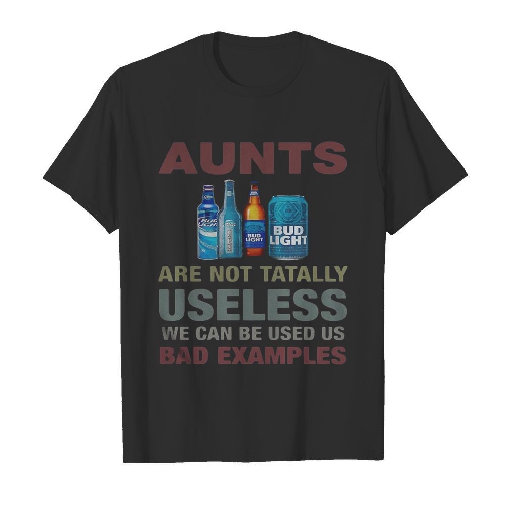 Bud Light Aunts Are Not Totally Useless We Can Be Used Us Bad Examples shirt