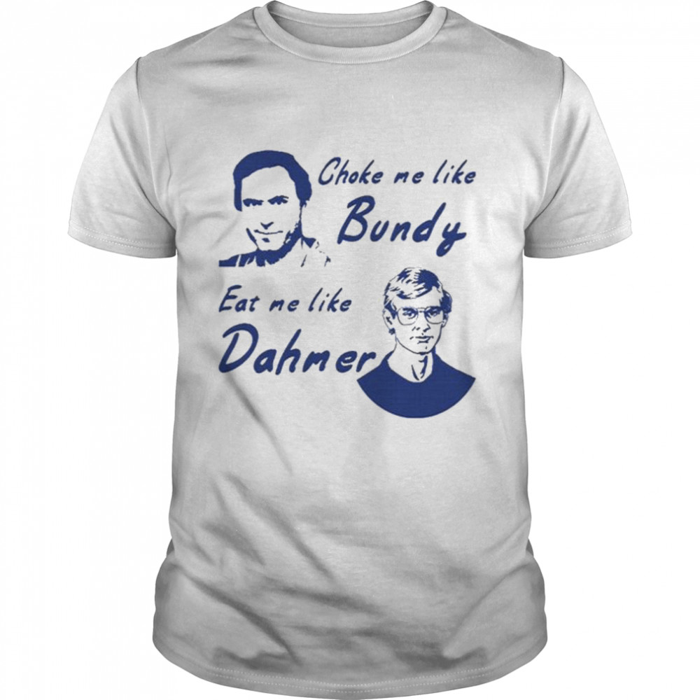 Choke me like bundy eat me like dahmer shirt