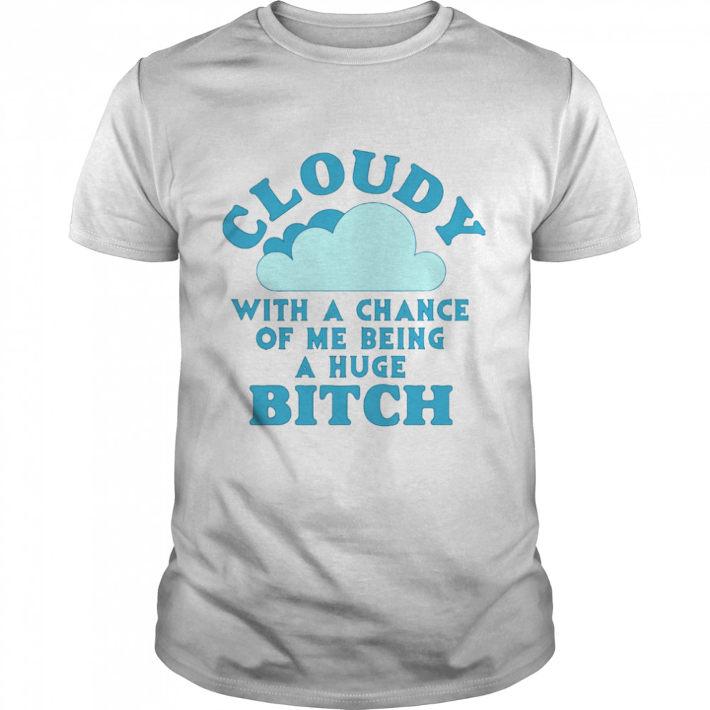 Cloudy With A Chance Of Me Being A Huge Bitch shirt