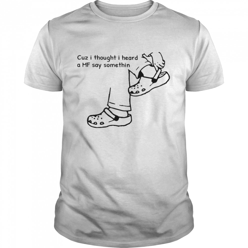 Cuz I thought I heard a mf say something shirt