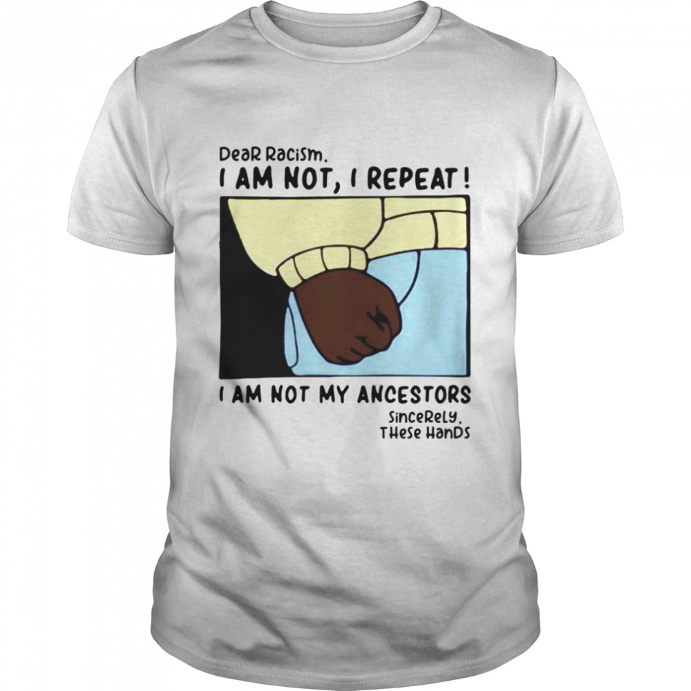 Dear racism I am not I repeat I am not my ancestors shirt