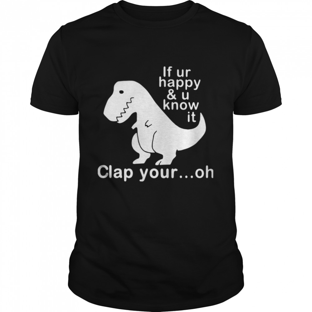 Dinosaur If Ur Happy And U Know It Clap Your Oh shirt