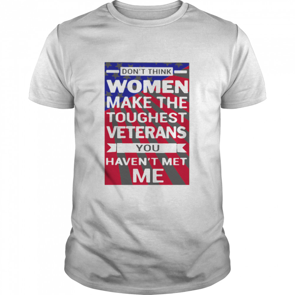 Don’t Think Women Make The Toughest Veterans You Haven’t Met Me American Flag shirt