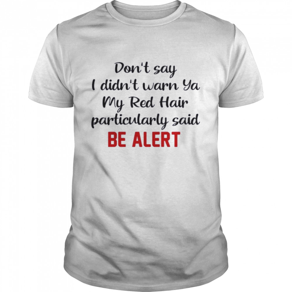 Dont Say I Didnt Warn Ya My Red Hair Particulary Said Be Alert shirt