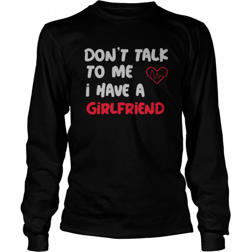 Dont Talk To Me I Have A Girlfriend  Long Sleeved T-shirt