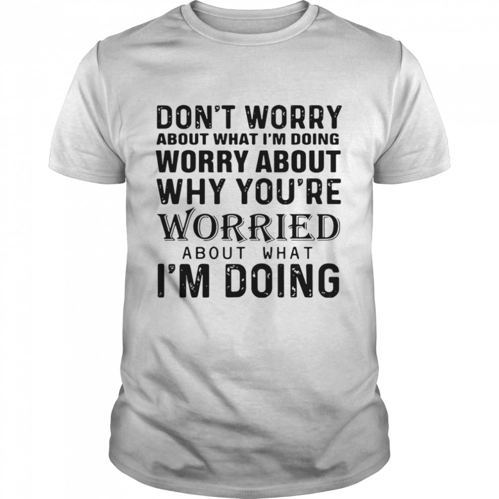 Don’t Worry About What I’m Doing Worry About Why You’re Worried About What I’m Doing shirt