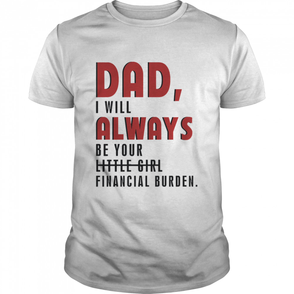 Father day Dad I will always be your little girl financial burden shirt