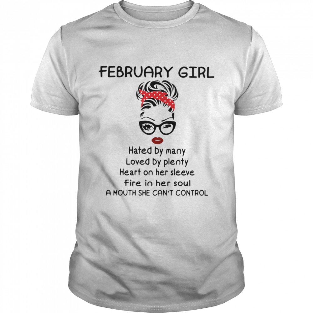 February Girl Hated By Many Loved By Plenty Heart On Her Sleeve Fire In Her Soul A Mouth She Can’t Control shirt