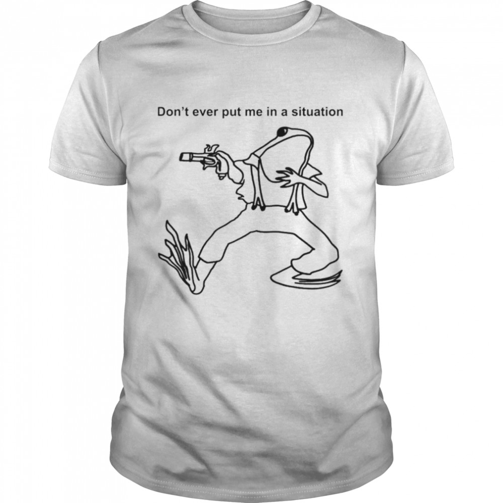 Frog dont ever put me in a situation shirt