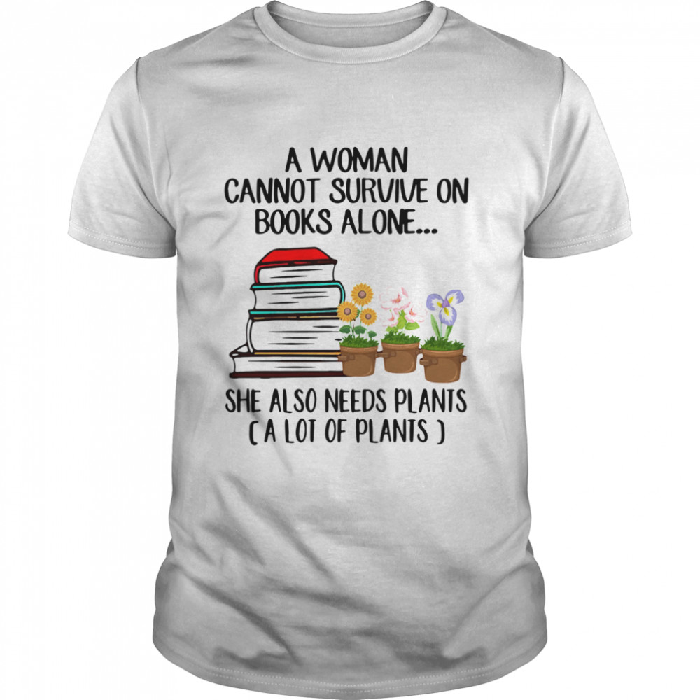 Gardening A Woman Cannot Survive On Books Alone She Also Needs Plants A Lot Of Plants shirt