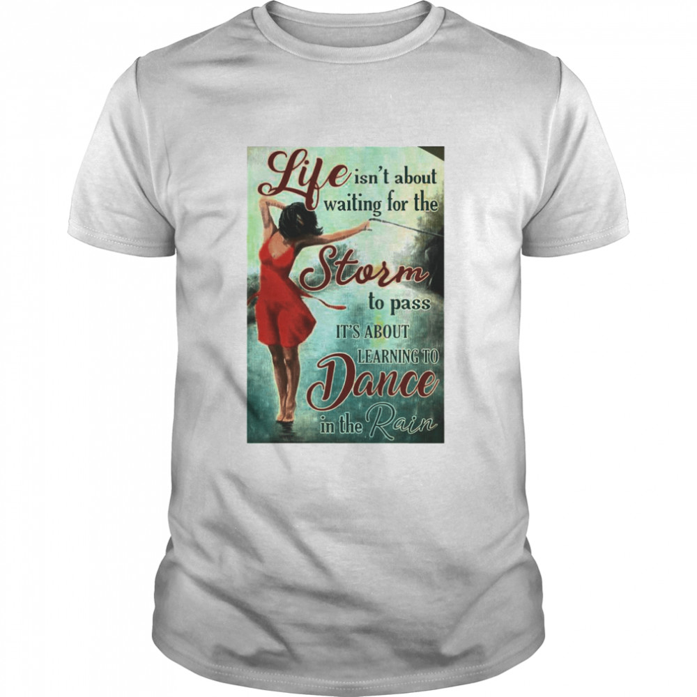 Girl Life Isn’t About Waiting For The Storm To Pass It’s About Learning To Dancing In The Rain shirt