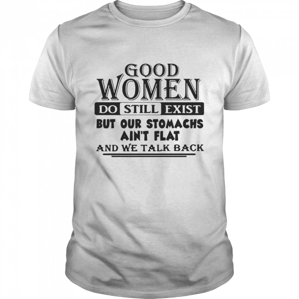 Good Women Do Still Exist But Our Stomachs Ain’t Flat And We Talk Back shirt