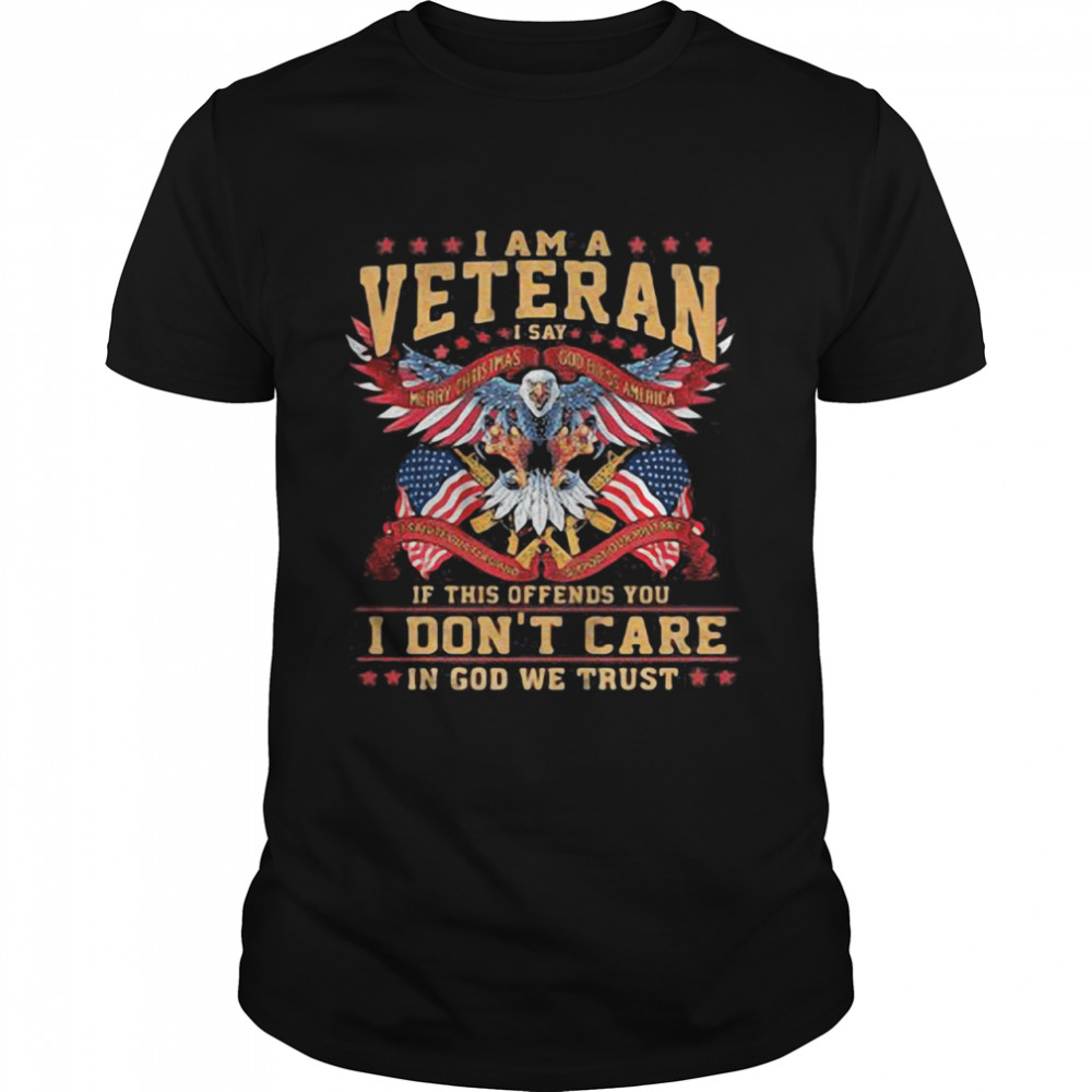 I Am A Veteran I Say If This Offends You I Don’t Care In God We Trust Eagle American Flag shirt