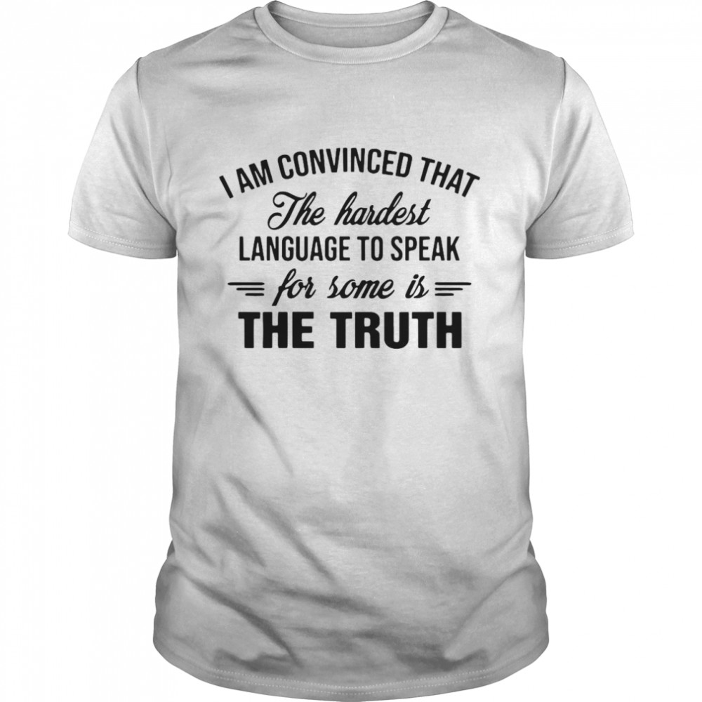 I Am Convinced That The Hardest Language To Speak For Some Is The Truth shirt