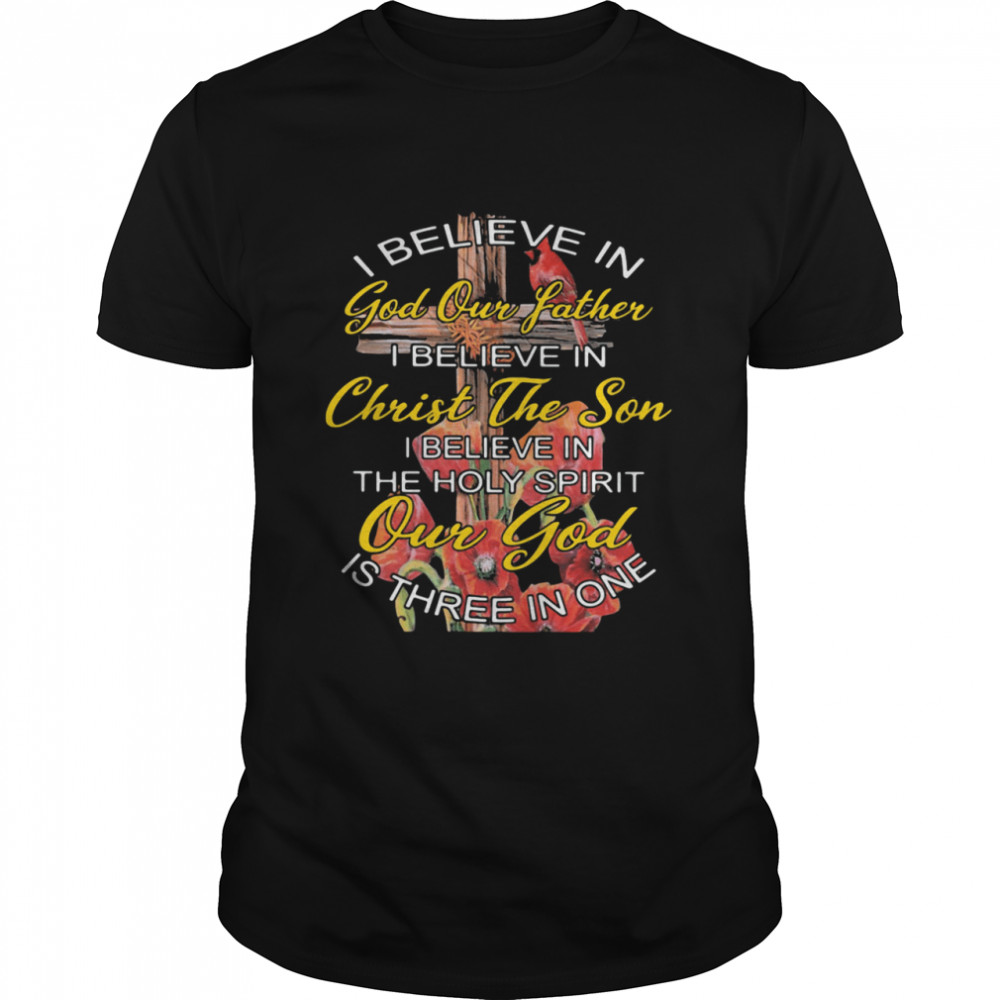 I Believe In God Our Father Christ The Son The Holy Spirit Our God Is Three In One The Cross shirt