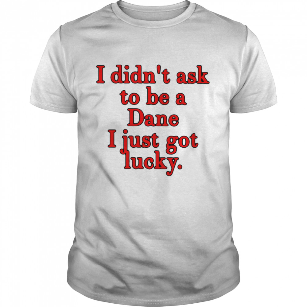 I Didn’t Ask To Be Dane I Just Got Lucky shirt