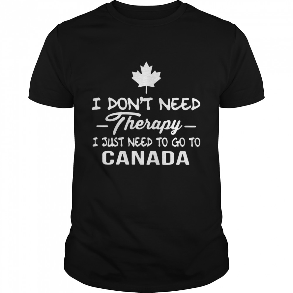 I Don’t Need Therapy I Just Need To Go To Canada shirt