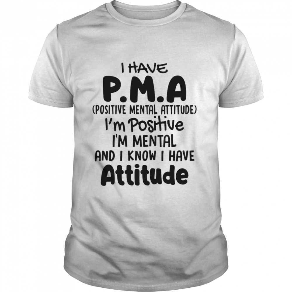 I Have Pma Positive Mental Attitude I’m Positive I’m Mental And I Know I Have Attitude shirt