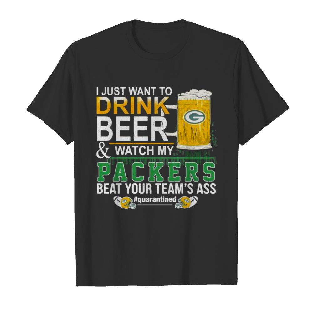 I Just Want To Drink Beer And Watch My Packers Beat Your Team’s Ass Green Bay shirt