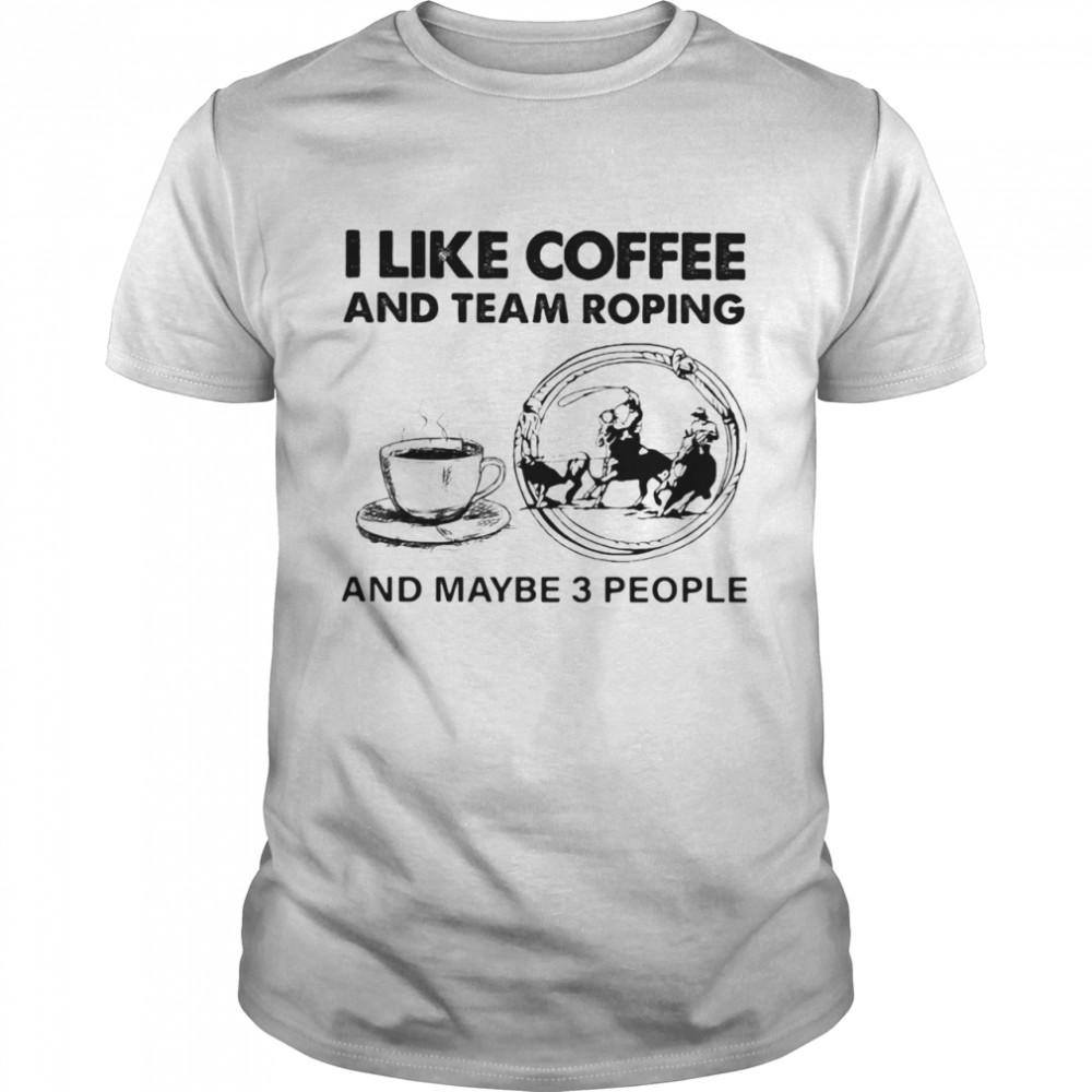 I Like Coffee And Team Roping And Maybe 3 People shirt