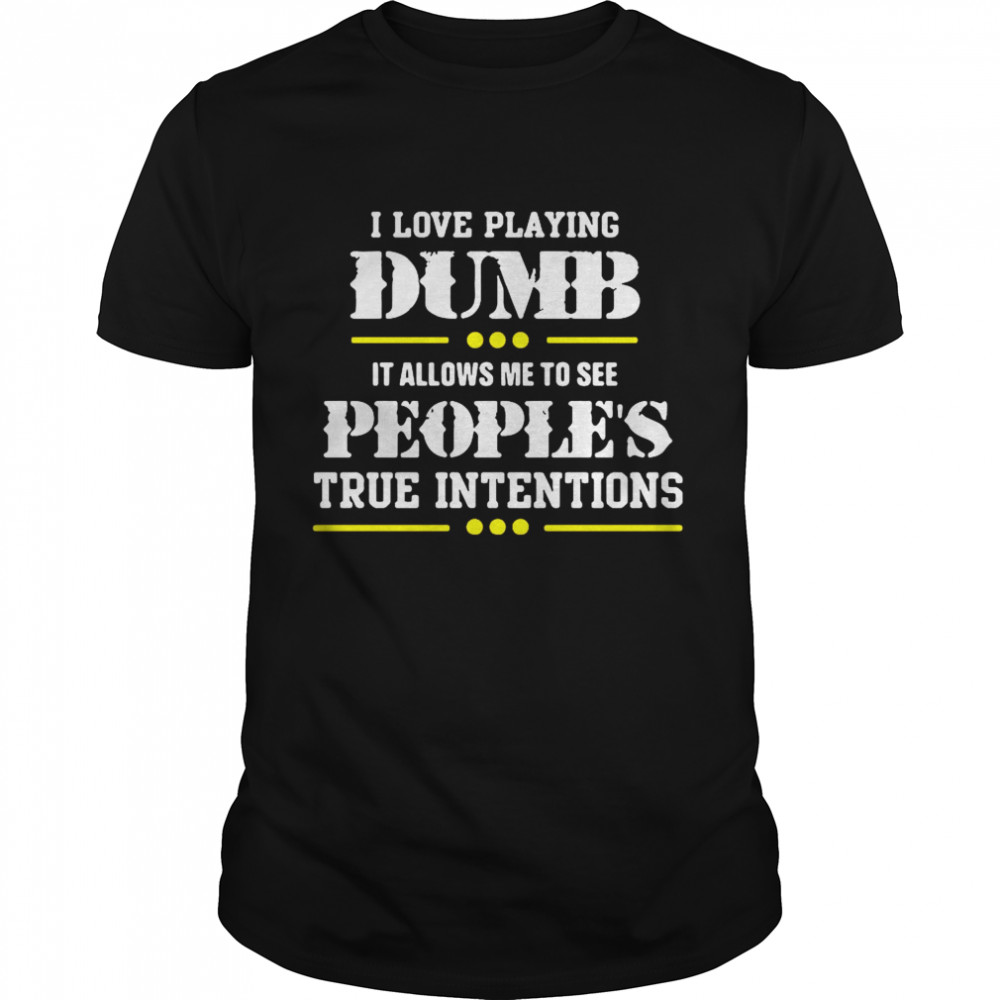 I Love Playing Dumb It Allows Me To See Peoples True Intentions shirt